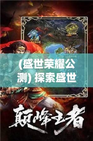 (盛世荣耀公测) 探索盛世荣耀：从古至今，揭秘历代帝王如何筑就辉煌文明的奥秘